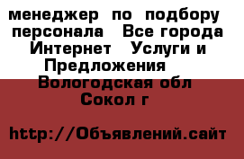 менеджер  по  подбору  персонала - Все города Интернет » Услуги и Предложения   . Вологодская обл.,Сокол г.